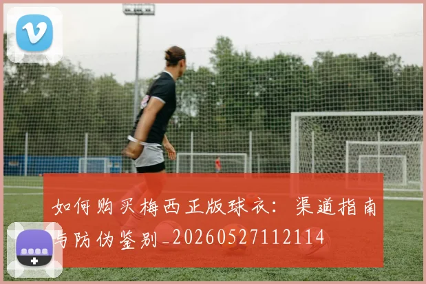 如何购买梅西正版球衣：渠道指南与防伪鉴别_20260527112114