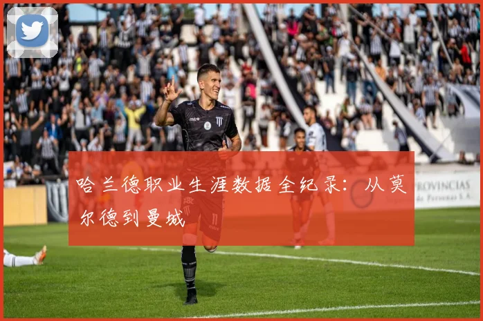 哈兰德职业生涯数据全纪录:从莫尔德到曼城