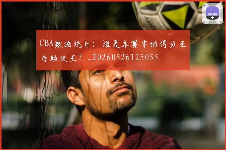 CBA数据统计：谁是本赛季的得分王与助攻王？_20260526125055