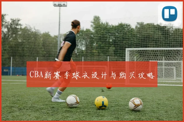 CBA新赛季球衣设计与购买攻略