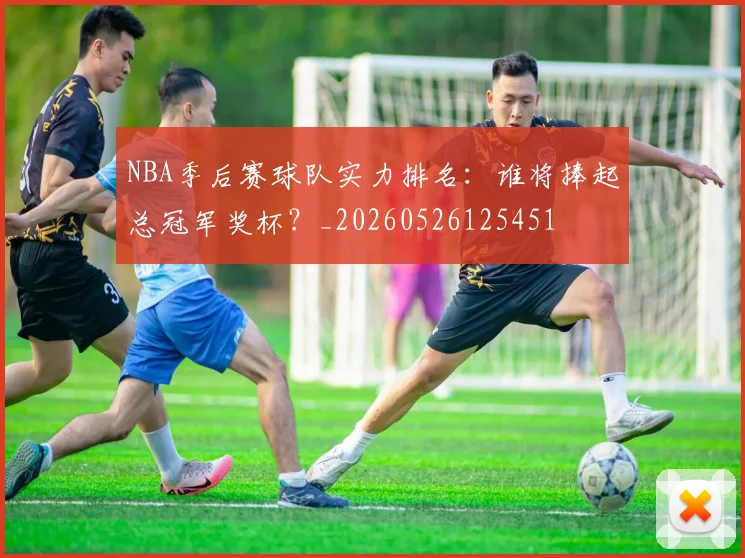 NBA季后赛球队实力排名:谁将捧起总冠军奖杯?_20260526125451