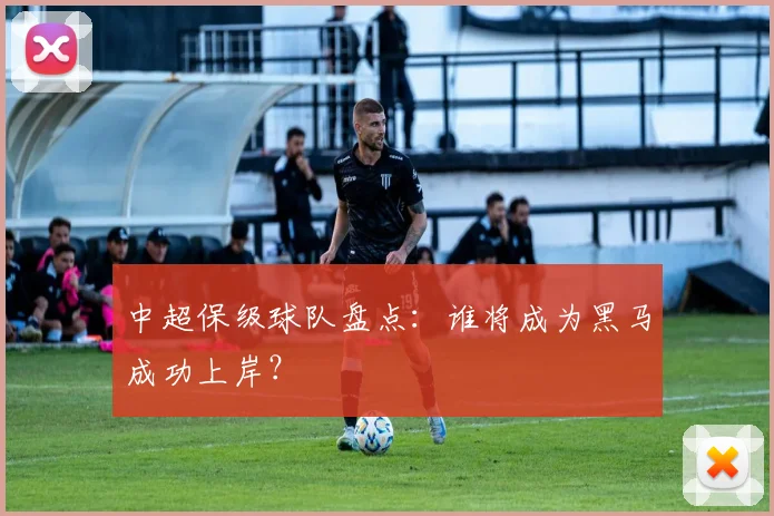 中超保级球队盘点：谁将成为黑马成功上岸？