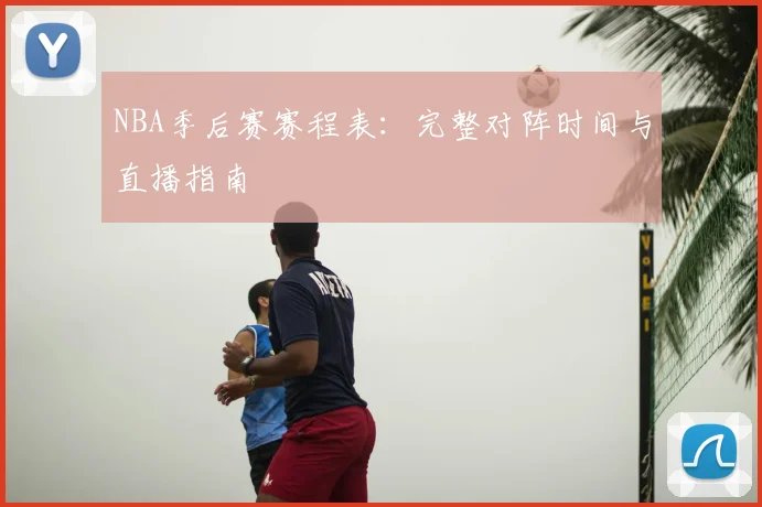 NBA季后赛赛程表:完整对阵时间与直播指南
