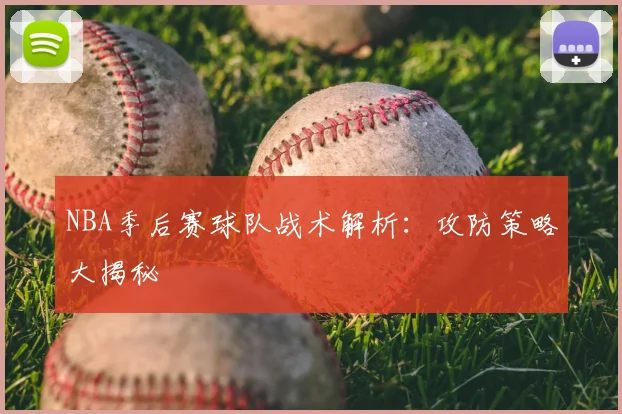 NBA季后赛球队战术解析:攻防策略大揭秘