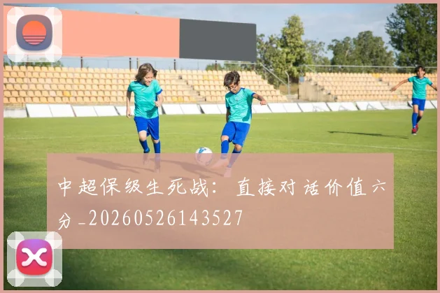 中超保级生死战：直接对话价值六分_20260526143527