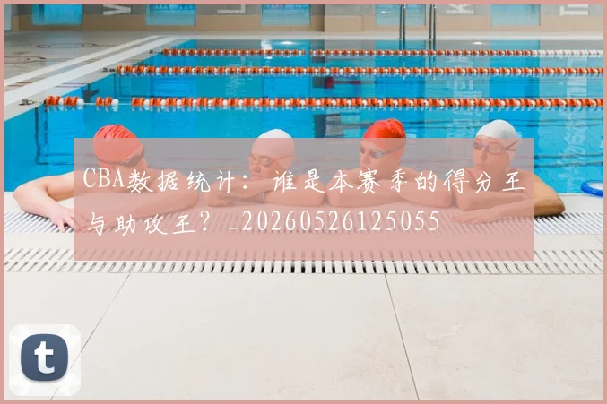 CBA数据统计：谁是本赛季的得分王与助攻王？_20260526125055