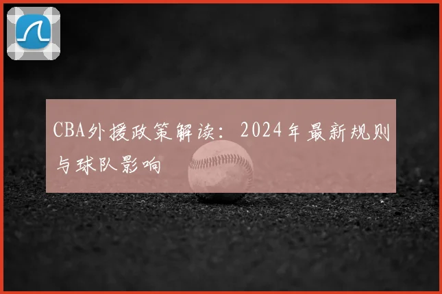CBA外援政策解读：2024年最新规则与球队影响