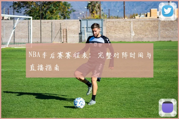 NBA季后赛赛程表:完整对阵时间与直播指南