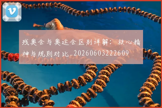 残奥会与奥运会区别详解：核心精神与规则对比_20260603222609