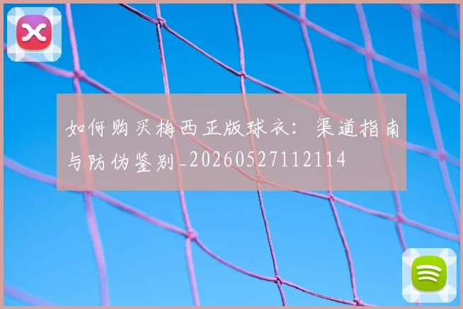 如何购买梅西正版球衣：渠道指南与防伪鉴别_20260527112114