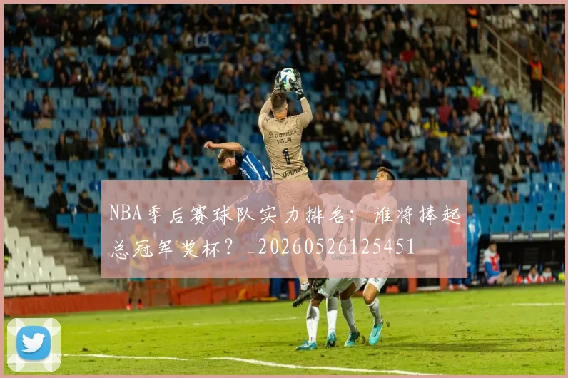 NBA季后赛球队实力排名:谁将捧起总冠军奖杯?_20260526125451